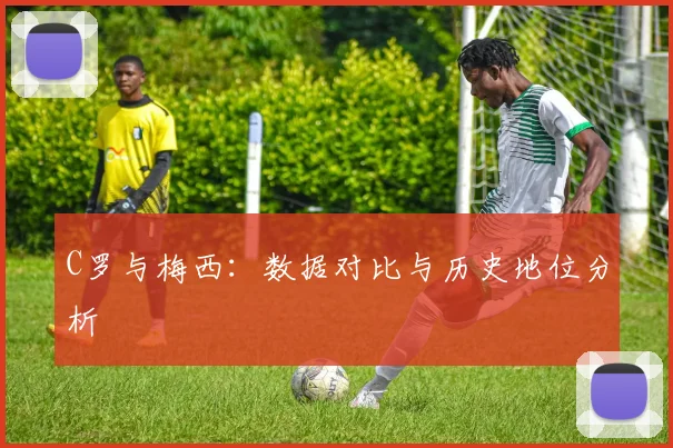 C罗与梅西：数据对比与历史地位分析