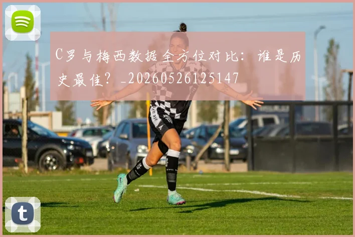 C罗与梅西数据全方位对比:谁是历史最佳?_20260526125147