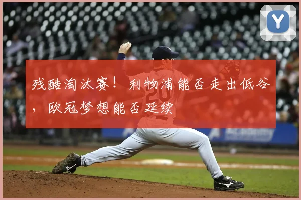 残酷淘汰赛！利物浦能否走出低谷，欧冠梦想能否延续